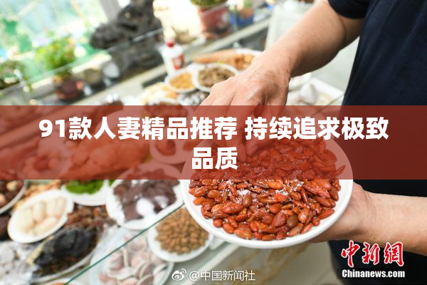 91款人妻精品推荐 持续追求极致品质