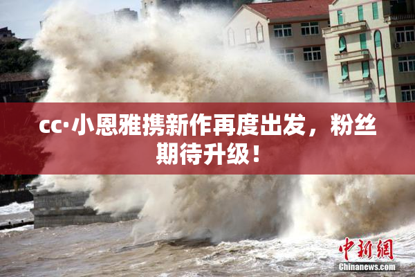 cc·小恩雅携新作再度出发，粉丝期待升级！
