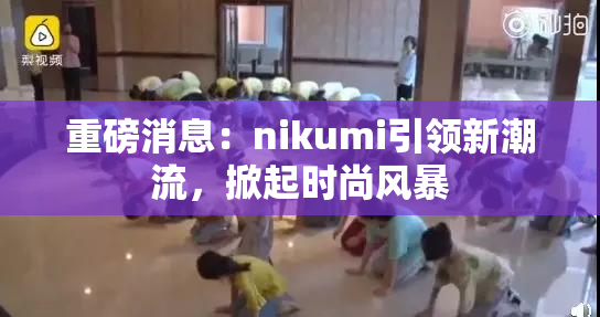 重磅消息：nikumi引领新潮流，掀起时尚风暴