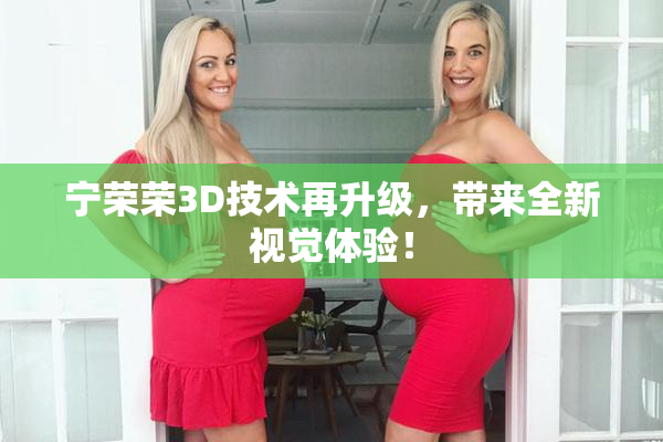 宁荣荣3D技术再升级，带来全新视觉体验！
