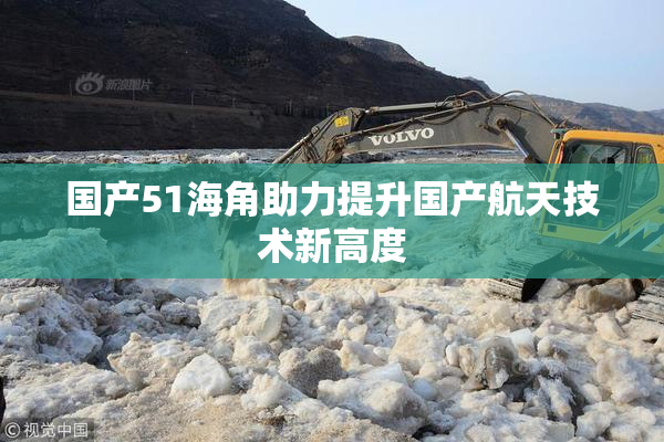 国产51海角助力提升国产航天技术新高度