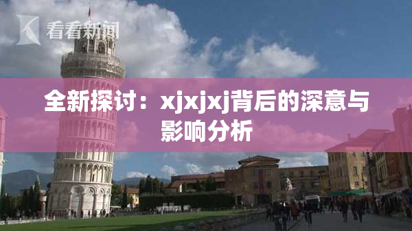 全新探讨：xjxjxj背后的深意与影响分析