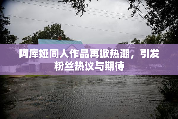 阿库娅同人作品再掀热潮，引发粉丝热议与期待
