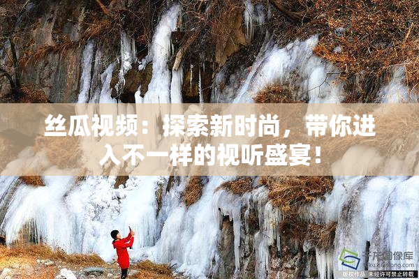 丝瓜视频：探索新时尚，带你进入不一样的视听盛宴！