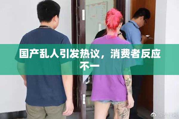 国产乱人引发热议，消费者反应不一