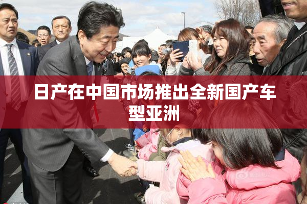 日产在中国市场推出全新国产车型亚洲