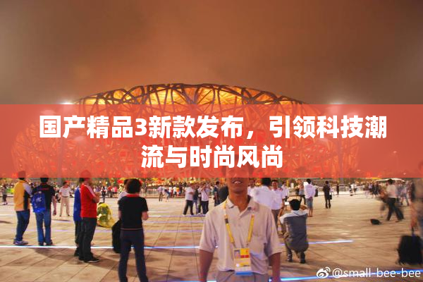 国产精品3新款发布，引领科技潮流与时尚风尚