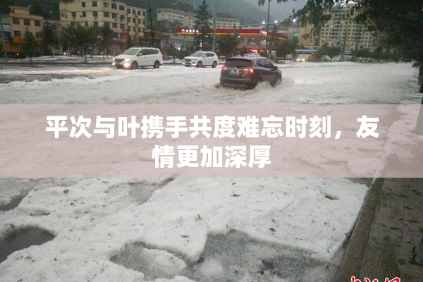 平次与叶携手共度难忘时刻，友情更加深厚