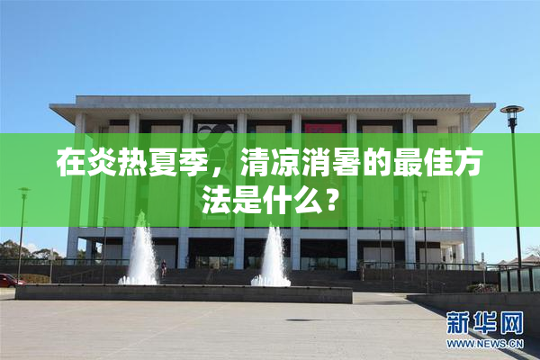 在炎热夏季，清凉消暑的最佳方法是什么？