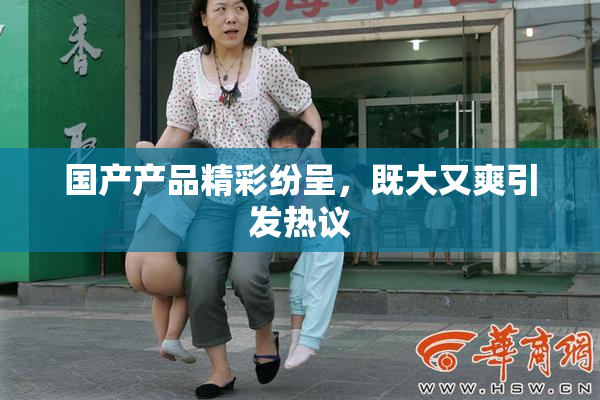 国产产品精彩纷呈，既大又爽引发热议
