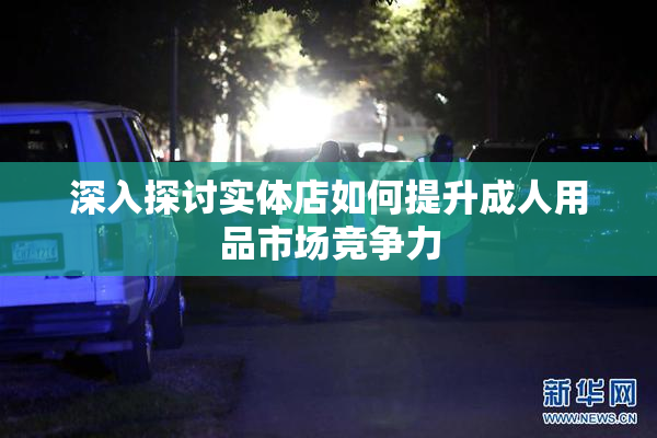 深入探讨实体店如何提升成人用品市场竞争力