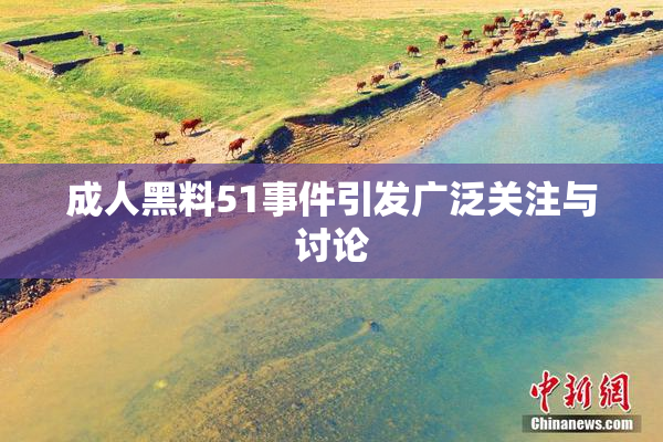 成人黑料51事件引发广泛关注与讨论
