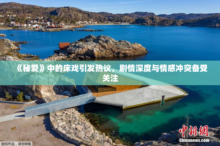 《秘爱》中的床戏引发热议，剧情深度与情感冲突备受关注