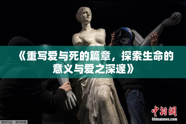 《重写爱与死的篇章，探索生命的意义与爱之深邃》