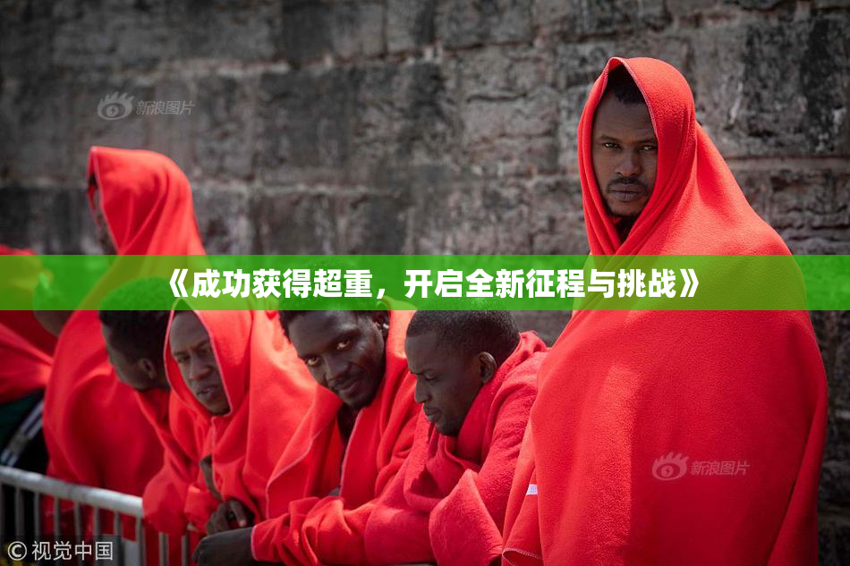 《成功获得超重，开启全新征程与挑战》