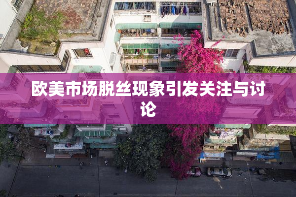 欧美市场脱丝现象引发关注与讨论