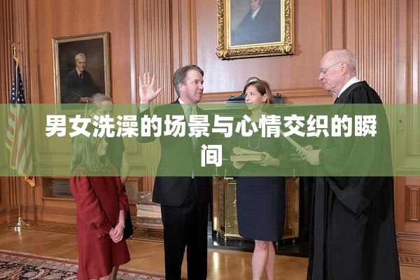 男女洗澡的场景与心情交织的瞬间
