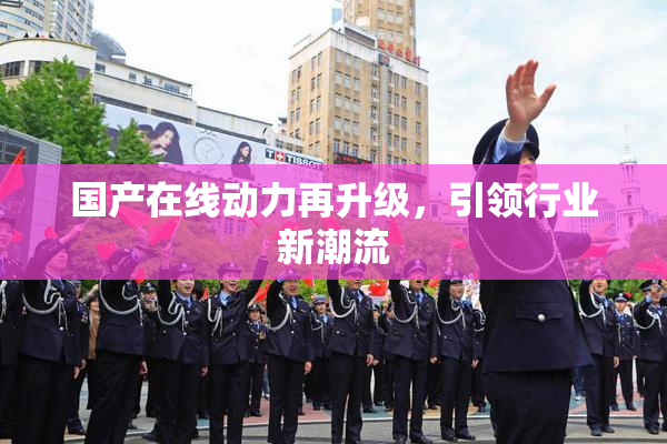 国产在线动力再升级，引领行业新潮流