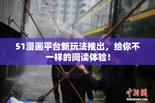 51漫画平台新玩法推出，给你不一样的阅读体验！