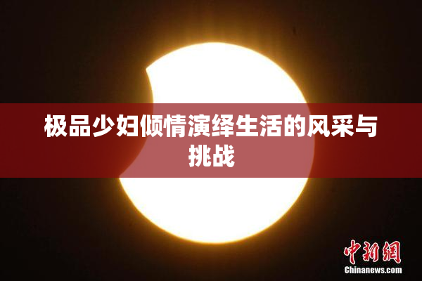 极品少妇倾情演绎生活的风采与挑战