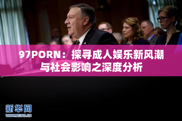 97PORN：探寻成人娱乐新风潮与社会影响之深度分析