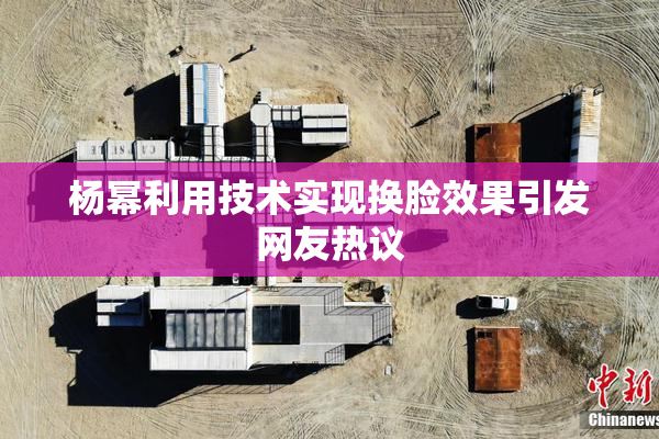 杨幂利用技术实现换脸效果引发网友热议