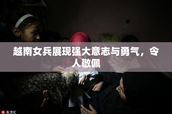 越南女兵展现强大意志与勇气，令人敬佩