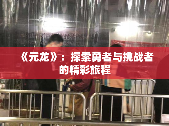 《元龙》：探索勇者与挑战者的精彩旅程