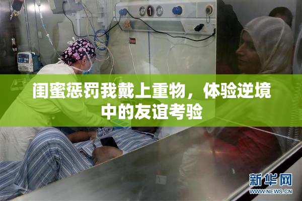 闺蜜惩罚我戴上重物，体验逆境中的友谊考验
