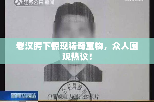 老汉胯下惊现稀奇宝物，众人围观热议！