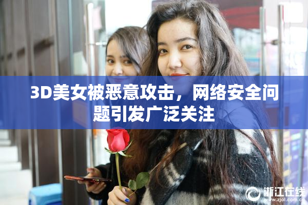3D美女被恶意攻击，网络安全问题引发广泛关注