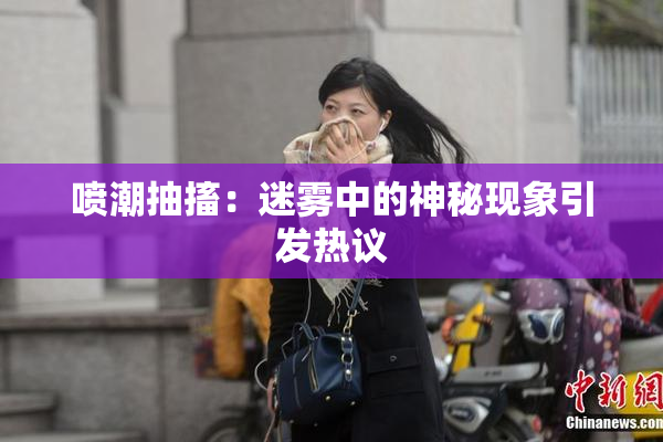 喷潮抽搐：迷雾中的神秘现象引发热议
