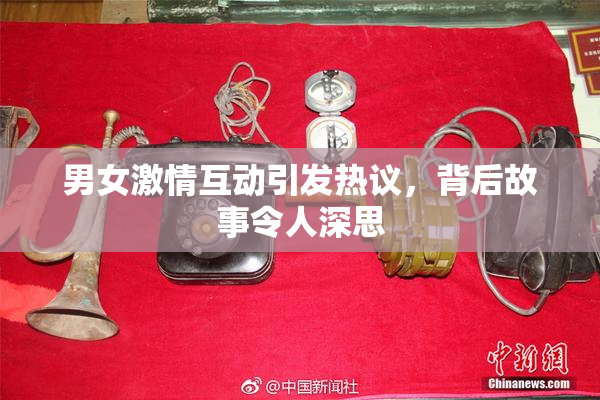 男女激情互动引发热议，背后故事令人深思