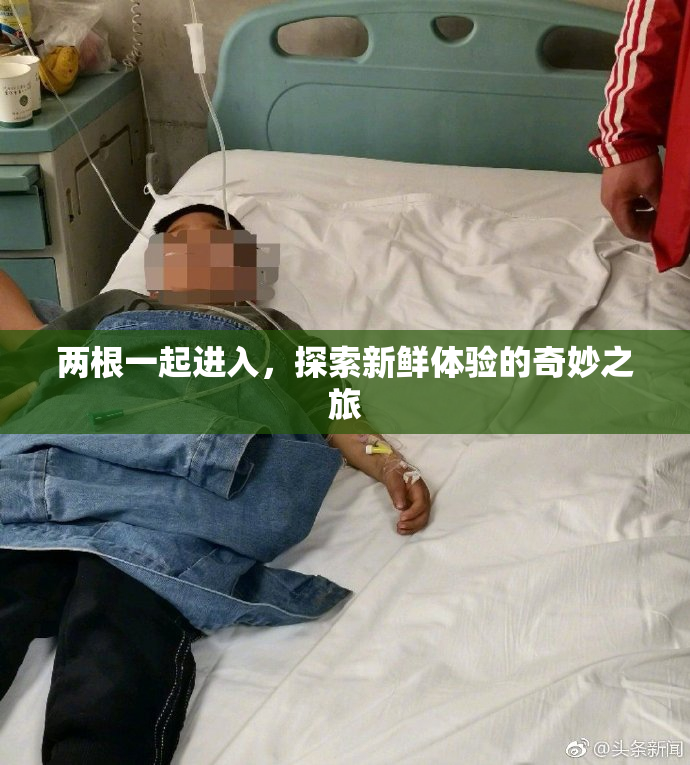 两根一起进入，探索新鲜体验的奇妙之旅