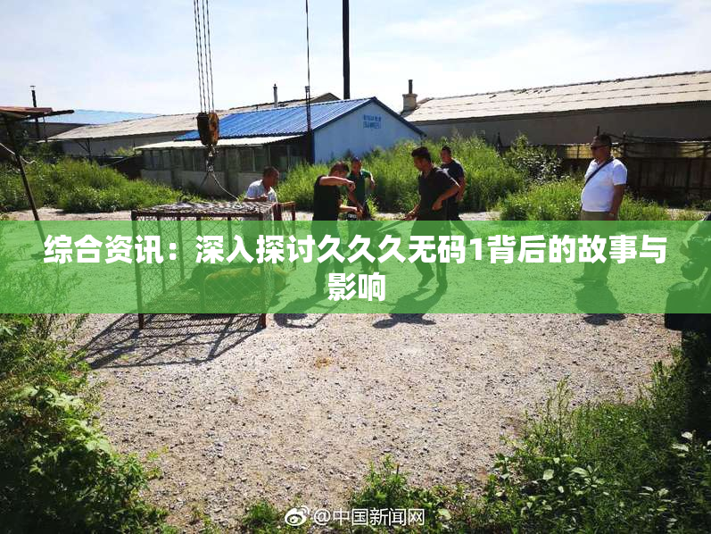 综合资讯：深入探讨久久久无码1背后的故事与影响