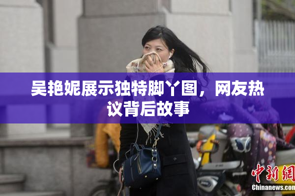 吴艳妮展示独特脚丫图，网友热议背后故事