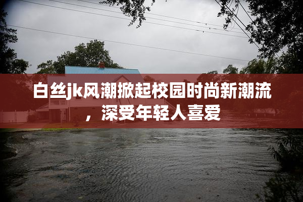 白丝jk风潮掀起校园时尚新潮流，深受年轻人喜爱