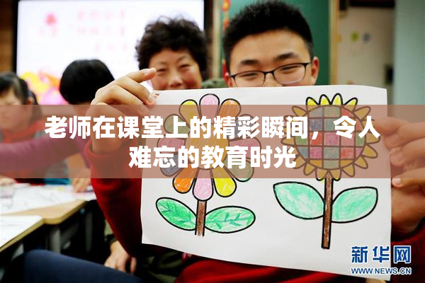 老师在课堂上的精彩瞬间，令人难忘的教育时光