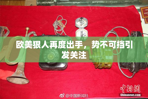 欧美狠人再度出手，势不可挡引发关注