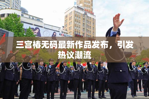 三宫椿无码最新作品发布，引发热议潮流