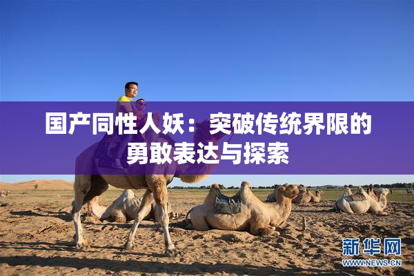 国产同性人妖：突破传统界限的勇敢表达与探索