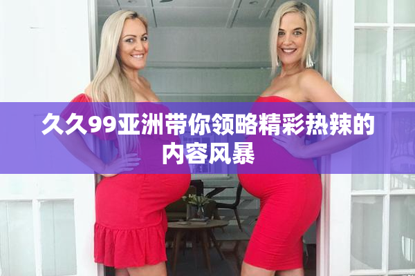 久久99亚洲带你领略精彩热辣的内容风暴