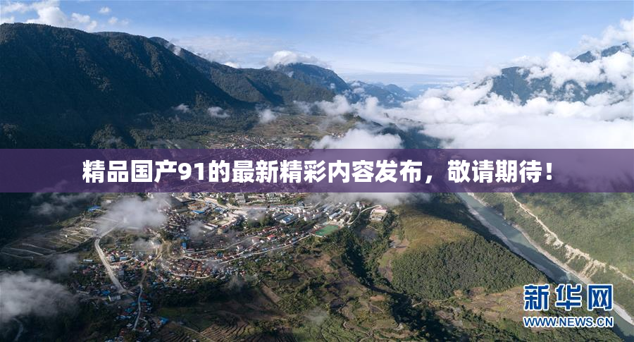 精品国产91的最新精彩内容发布，敬请期待！