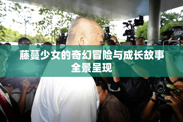 藤蔓少女的奇幻冒险与成长故事全景呈现