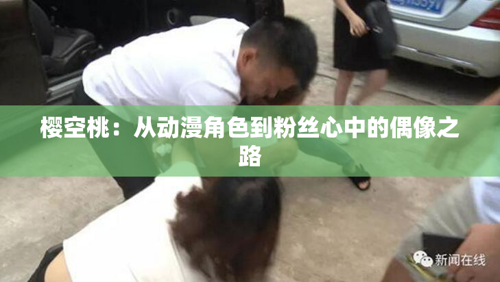 樱空桃：从动漫角色到粉丝心中的偶像之路