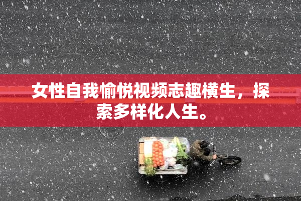 女性自我愉悦视频志趣横生，探索多样化人生。