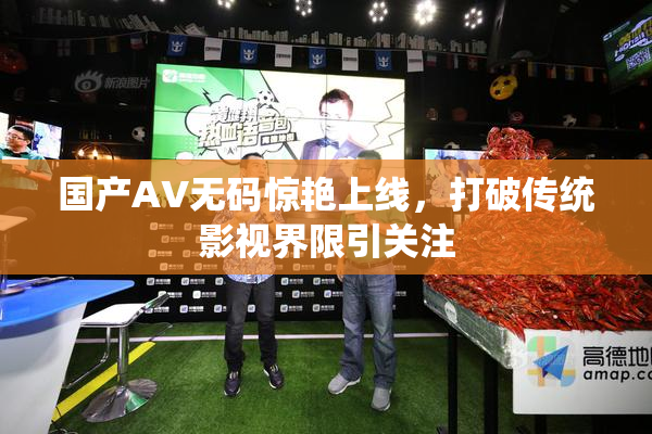 国产AV无码惊艳上线，打破传统影视界限引关注
