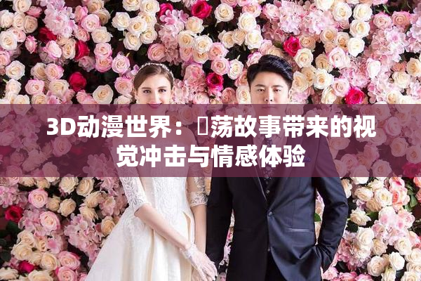 3D动漫世界：婬荡故事带来的视觉冲击与情感体验