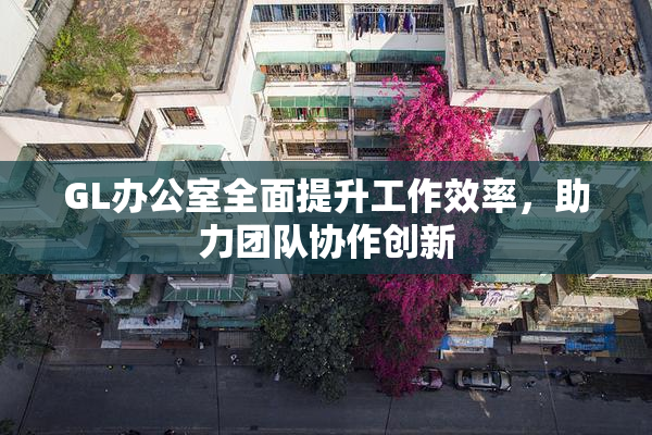 GL办公室全面提升工作效率，助力团队协作创新