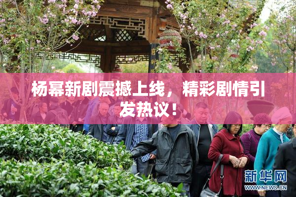 杨幂新剧震撼上线，精彩剧情引发热议！